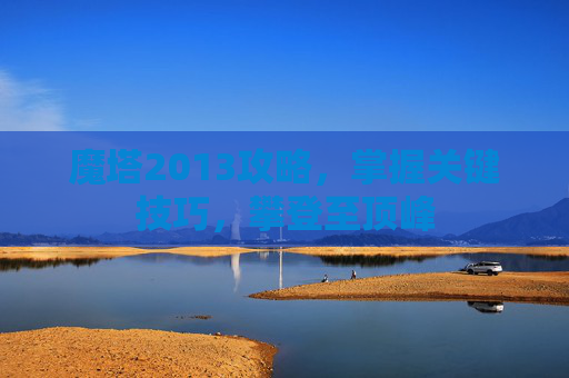 魔塔2013攻略,掌握关键技巧,攀登至顶峰 魔塔2013攻略,掌握关键技巧,攀登至顶峰