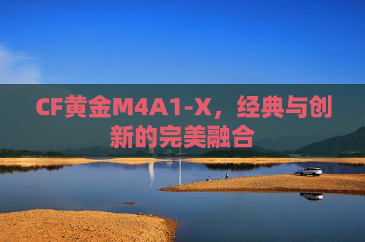 CF黄金M4A1-X,经典与创新的完美融合 CF黄金M4A1-X,经典与创新的完美融合