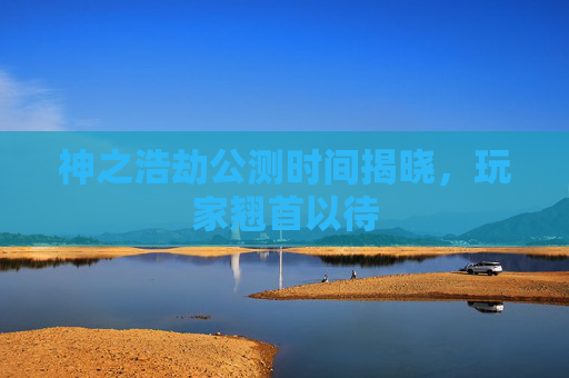 神之浩劫公测时间揭晓，玩家翘首以待