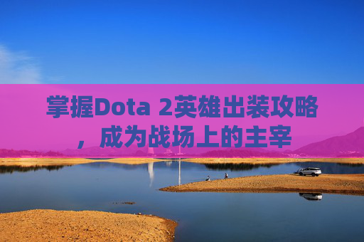 掌握Dota 2英雄出装攻略,成为战场上的主宰 掌握Dota 2英雄出装攻略,成为战场上的主宰