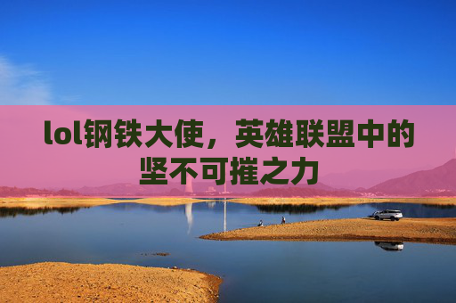lol钢铁大使,英雄联盟中的坚不可摧之力 lol钢铁大使,英雄联盟中的坚不可摧之力