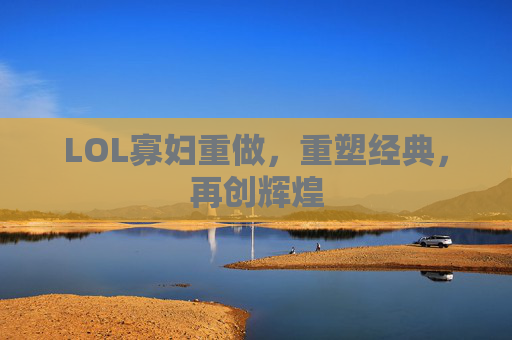 LOL寡妇重做，重塑经典，再创辉煌