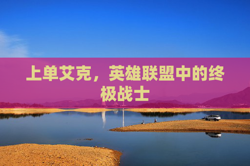 上单艾克，英雄联盟中的终极战士