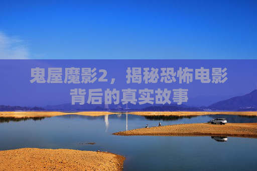 鬼屋魔影2，揭秘恐怖电影背后的真实故事