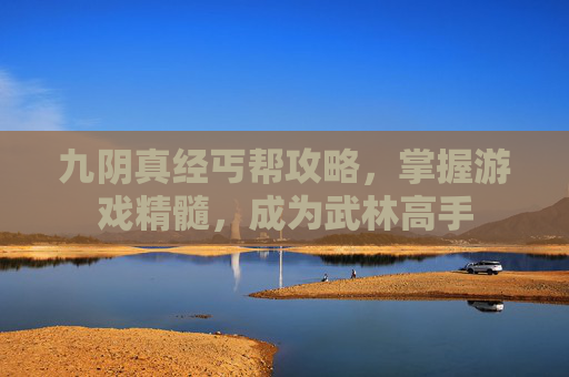 九阴真经丐帮攻略,掌握游戏精髓,成为武林高手 九阴真经丐帮攻略,掌握游戏精髓,成为武林高手