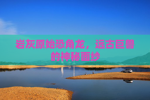 岩灰原始恐角龙,远古巨兽的神秘面纱 岩灰原始恐角龙,远古巨兽的神秘面纱