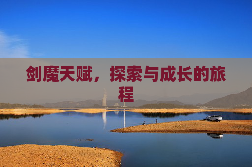 剑魔天赋,探索与成长的旅程 剑魔天赋,探索与成长的旅程