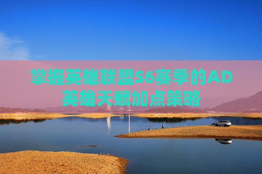 掌握英雄联盟S6赛季的AD英雄天赋加点策略 掌握英雄联盟S6赛季的AD英雄天赋加点策略