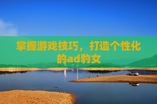 掌握游戏技巧,打造个性化的ad豹女 掌握游戏技巧,打造个性化的ad豹女