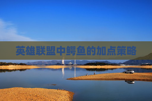 英雄联盟中鳄鱼的加点策略 英雄联盟中鳄鱼的加点策略