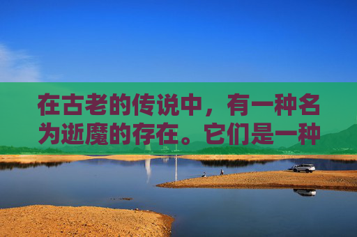 在古老的传说中,有一种名为逝魔的存在。它们是一种神秘而强大的生物,拥有着超乎寻常的力量和智慧。然而,这种力量并非总是被人们所接受,因为逝魔的存在往往伴随着灾难和破坏 在古老的传说中,有一种名为逝魔的存在。它们是一种神秘而强大的生物,拥有着超乎寻常的力量和智慧。然而,这种力量并非总是被人们所接受,因为逝魔的存在往往伴随着灾难和破坏