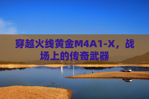 穿越火线黄金M4A1-X,战场上的传奇武器 穿越火线黄金M4A1-X,战场上的传奇武器