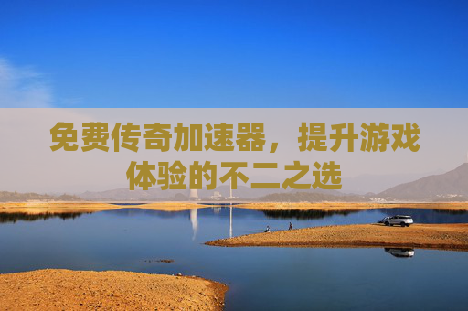 免费传奇加速器,提升游戏体验的不二之选 免费传奇加速器,提升游戏体验的不二之选