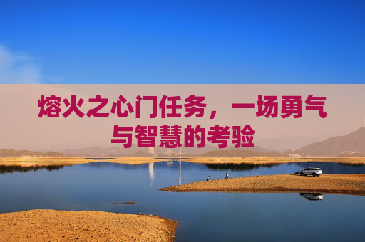 熔火之心门任务，一场勇气与智慧的考验