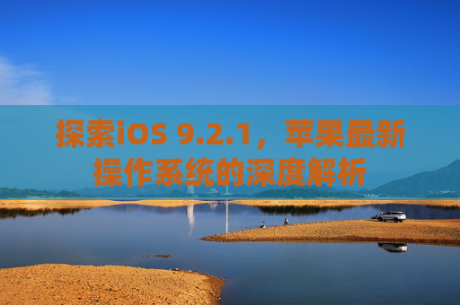探索iOS 9.2.1，苹果最新操作系统的深度解析