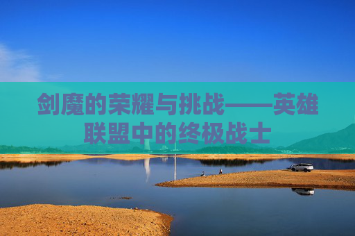 剑魔的荣耀与挑战——英雄联盟中的终极战士 剑魔的荣耀与挑战——英雄联盟中的终极战士