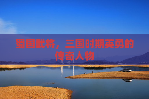 蜀国武将，三国时期英勇的传奇人物