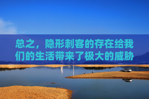 总之,隐形刺客的存在给我们的生活带来了极大的威胁。我们必须提高警惕,加强防范,共同维护一个安全、和谐的网络环境。只有这样,我们才能在数字时代中更好地保护自己的权益,享受科技带来的便利 总之,隐形刺客的存在给我们的生活带来了极大的威胁。我们必须提高警惕,加强防范,共同维护一个安全、和谐的网络环境。只有这样,我们才能在数字时代中更好地保护自己的权益,享受科技带来的便利