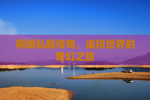 网通私服传奇,虚拟世界的奇幻之旅 网通私服传奇,虚拟世界的奇幻之旅