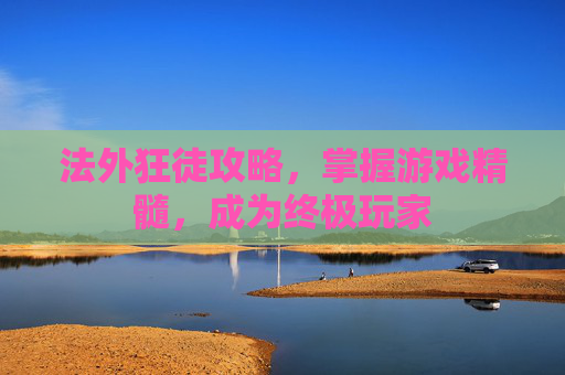 法外狂徒攻略,掌握游戏精髓,成为终极玩家 法外狂徒攻略,掌握游戏精髓,成为终极玩家