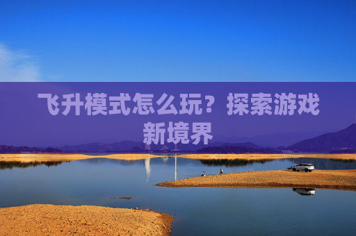 飞升模式怎么玩?探索游戏新境界 飞升模式怎么玩?探索游戏新境界