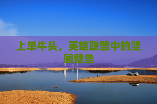 上单牛头,英雄联盟中的坚固壁垒 上单牛头,英雄联盟中的坚固壁垒