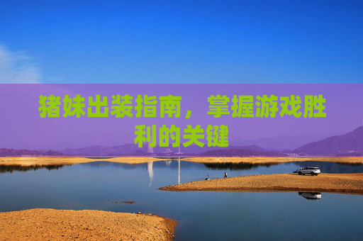 猪妹出装指南,掌握游戏胜利的关键 猪妹出装指南,掌握游戏胜利的关键