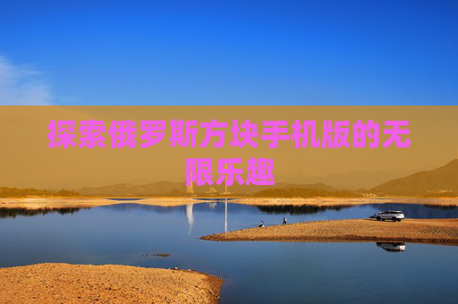 探索俄罗斯方块手机版的无限乐趣 探索俄罗斯方块手机版的无限乐趣