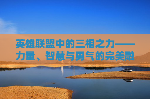 英雄联盟中的三相之力——力量、智慧与勇气的完美融合 英雄联盟中的三相之力——力量、智慧与勇气的完美融合