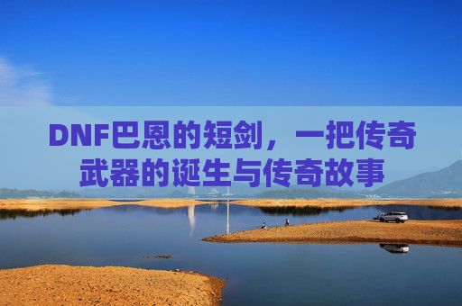 DNF巴恩的短剑,一把传奇武器的诞生与传奇故事 DNF巴恩的短剑,一把传奇武器的诞生与传奇故事