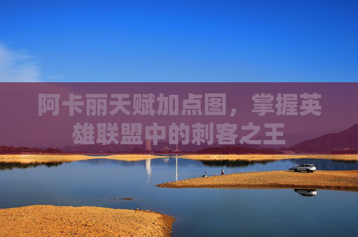 阿卡丽天赋加点图,掌握英雄联盟中的刺客之王 阿卡丽天赋加点图,掌握英雄联盟中的刺客之王