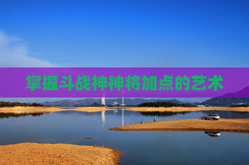 掌握斗战神神将加点的艺术 掌握斗战神神将加点的艺术