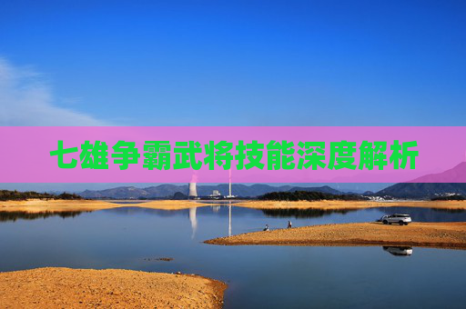 七雄争霸武将技能深度解析 七雄争霸武将技能深度解析