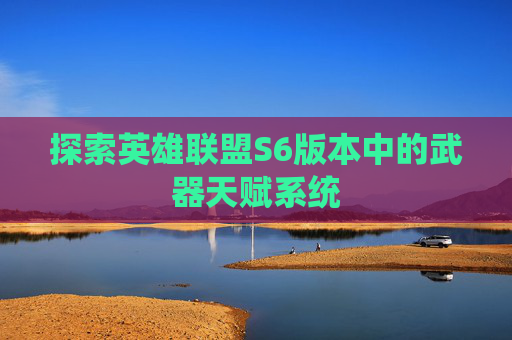 探索英雄联盟S6版本中的武器天赋系统 探索英雄联盟S6版本中的武器天赋系统