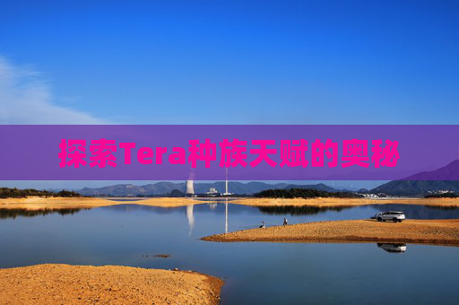 探索Tera种族天赋的奥秘 探索Tera种族天赋的奥秘
