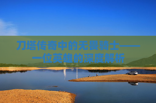 刀塔传奇中的无畏骑士——一位英雄的深度解析 刀塔传奇中的无畏骑士——一位英雄的深度解析