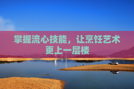 掌握流心技能,让烹饪艺术更上一层楼 掌握流心技能,让烹饪艺术更上一层楼