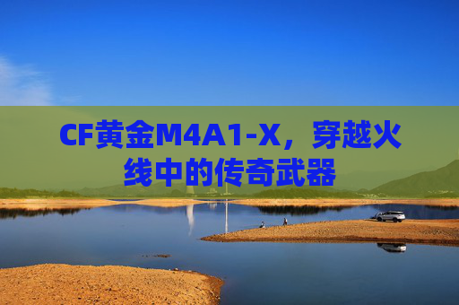 CF黄金M4A1-X,穿越火线中的传奇武器 CF黄金M4A1-X,穿越火线中的传奇武器