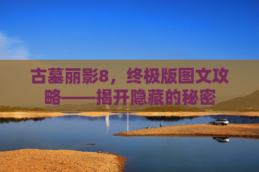 古墓丽影8,终极版图文攻略——揭开隐藏的秘密 古墓丽影8,终极版图文攻略——揭开隐藏的秘密