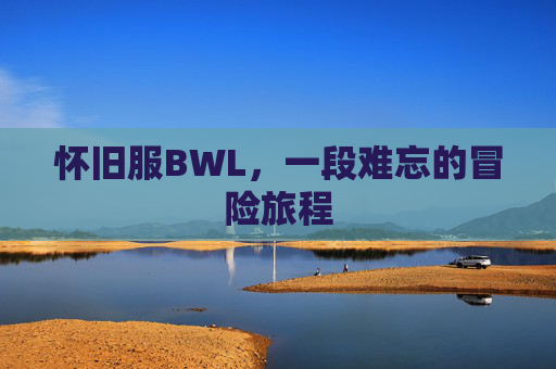 怀旧服BWL,一段难忘的冒险旅程 怀旧服BWL,一段难忘的冒险旅程