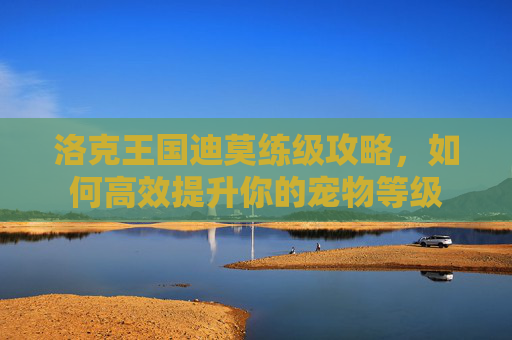洛克王国迪莫练级攻略,如何高效提升你的宠物等级 洛克王国迪莫练级攻略,如何高效提升你的宠物等级