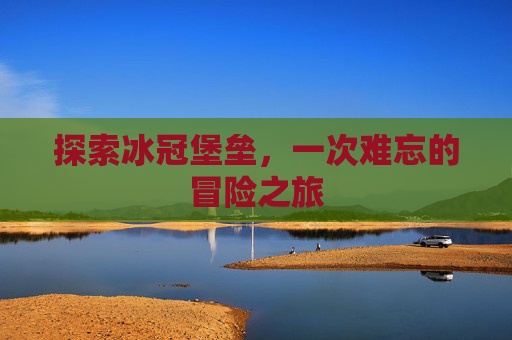 探索冰冠堡垒，一次难忘的冒险之旅