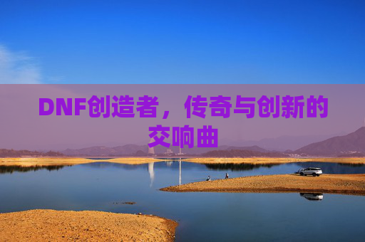 DNF创造者，传奇与创新的交响曲