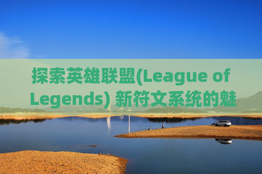 探索英雄联盟(League of Legends) 新符文系统的魅力