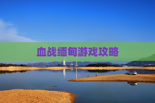 血战缅甸游戏攻略 血战缅甸游戏攻略