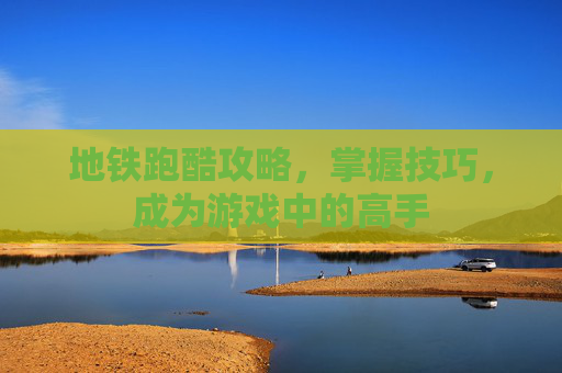 地铁跑酷攻略,掌握技巧,成为游戏中的高手 地铁跑酷攻略,掌握技巧,成为游戏中的高手