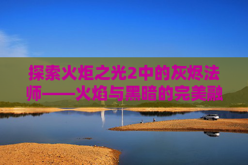 探索火炬之光2中的灰烬法师——火焰与黑暗的完美融合 探索火炬之光2中的灰烬法师——火焰与黑暗的完美融合