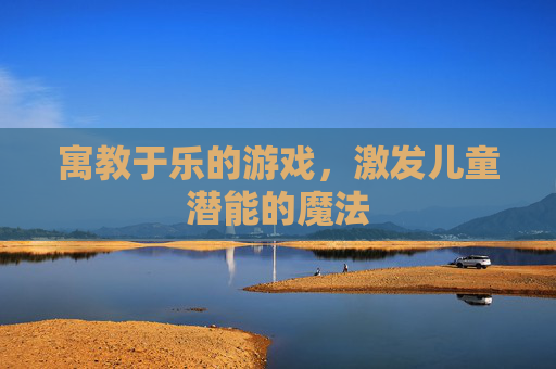 寓教于乐的游戏,激发儿童潜能的魔法 寓教于乐的游戏,激发儿童潜能的魔法