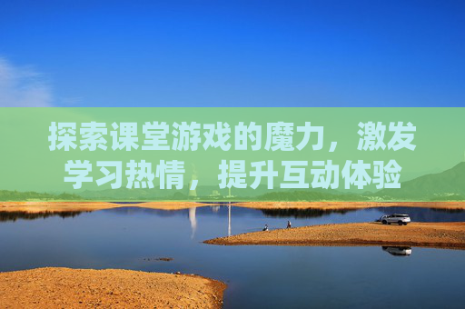探索课堂游戏的魔力,激发学习热情,提升互动体验 探索课堂游戏的魔力,激发学习热情,提升互动体验