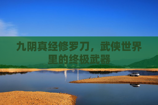 九阴真经修罗刀，武侠世界里的终极武器